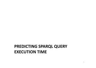 PREDICTING	
  SPARQL	
  QUERY	
  
EXECUTION	
  TIME	
  
3	
  

 