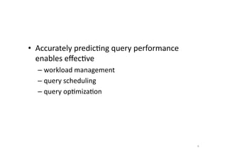 •  Accurately	
  predic'ng	
  query	
  performance	
  
enables	
  eﬀec've	
  	
  
–  workload	
  management	
  
–  query	
  scheduling	
  
–  query	
  op'miza'on	
  

4	
  

 