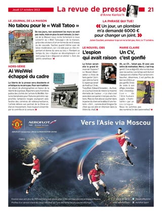 Jeudi 17 octobre 2013

La revue de presse
d’Anne Kerloc’h

LE JOURNAL DE LA MAISON

No tabou pour le « Wall Tatoo »
De nos jours, non seulement les murs ne sont
pas rasés, mais en plus ils sont tatoués. Le Journal de la Maison nous incite fortement à nous
convertir au « Wall Tatouage » de la maison,
grâce des stickers d’art en forme de vol d’oiseau
ou de cascade. Sachez quand même user de
tatoo-modération, car « le vide joue un rôle important et donne du sens au lieu ». Pendant ce
temps-là, les « duplex se décomplexent » et
vont jusqu’à se « déguiser en atelier ». Ouh, les
petits canaillous ! W

HORS-SÉRIE

Ai WeiWei
échappé du cadre

La liberte de la presse sera dissidente et
artistique ou ne sera pas. Pour son traditionnel album de photographies en faveur de la
liberté de la presse, Reporters sans frontières
publie des clichés de l’artiste Ai WeiWei. Voitures banalisées pour filatures policière rapprochée, lampions rouges soulignant avec
facétie des caméras de vidéosurveillance,
l’artiste délivre son portrait de la Chine en
état en mouvement, mais toujours enserrée
par le contrôle et la censure. W

■■■

21

LA PHRASE QUI TUE !

« Un jour, un plombier
m’a demandé 6000 €
pour changer un joint. »

Julien Courbet, animateur à qui on ne la fait pas, Voici, le 11 octobre.

LE NOUVEL OBS

MARIE CLAIRE

La fiction seraitelle le grand témoin de l’histoire ?
Le Nouvel Observateur a choisi de
faire parler l’écrivain John le Carré
(L’espion qui venait
du froid) sur l’Irak,
Tony Blair, Edward Snowden… Au final,
on a surtout envie de retenir la maxime
éternelle de l’auteur : « Le chat s’est
assis dans son panier n’est pas une histoire. Mais le chat alla se coucher dans
le panier du chien est le début d’une histoire. » Grrr… comme dirait Grognor (le
chien qui est allé en rétorsion dans la
litière du chat). W

Oh, un CV… fallait pas. Et avec une
lettre de motivation. Merci, c’est trop
gentil ! J’en ai déjà 453, elle ira très bien
avec les autres. Les temps sont durs et
l’époque est créative. Pour se faire embaucher, désormais, il est parfois de
bon ton d’être un
peu gonflé. Envoi
de soda à son
effigie, miniclips.
Une « brandisation »
de
l’être humain
jugée « humiliante » par un
sociologue.
Nous ne sommes pas
des numéros (ni des savonnettes) ! W

L’espion
Un CV,
qui avait raison c’est gonflé

 