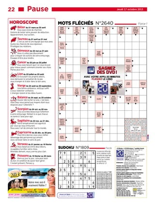 22 ■■■ Pause
HOROSCOPE

Bélier du 21 mars au 20 avril

Vous avez envie de charmer,
histoire de tester votre pouvoir de séduction.
Apparemment, tout va bien.

Jeudi 17 octobre 2013

MOTS FLÉCHÉS N°2640
TANNÉ,
BRUNI
MET AU
PARKING

AVEC
CELA
TRÈS
FATIGUÉE

Gémeaux du 22 mai au 21 juin

Vous n’y allez pas doucement
pour critiquer les actions de votre entourage.
Essayez d’être plus tendre.

Cancer du 22 juin au 22 juillet

Vous avez besoin que l’on vous écoute
pour mieux savoir comment orienter vos choix.
Parlez plus fort.

Lion du 23 juillet au 23 août

En écoutant vos propres désirs,
vous éprouvez la sensation de ne pas
vous tromper et d’aller dans le bon sens.

DONNA
NAISSANCE
DIFFUSÉ

EN CACHETTE
PRESSÉ
FUSÉE
EUROPÉENNE
RÉPONSE
PUÉRILE
CRÊPE
D’ASIE

ATTRIBUTS
D’OISEAUX

ARTICLE
PREMIER
CRACK
COMPAGNIE
ABRÉGÉE

AU
MILIEU
DU PAIN

COMPLÈTEMENT
FOLLE
ACCÈS
AU NET

Vierge du 24 août au 23 septembre

Une bonne ambiance, voilà qui suffit
à vous redonner confiance.
L’énergie revient et les idées fusent.

Scorpion du 24 oct. au 22 nov.

Vous accordez beaucoup d’attention
à votre entourage. Veillant à ce que chacun
se sente à l’aise pour agir.

Sagittaire du 23 nov. au 21 déc.

Votre tempérament est apprécié
par ceux qui vous entourent.
Vous avez l’art de stimuler tout le monde.

BOURRICHE

Verseau du 21 janvier au 18 février

Vous balancez entre deux désirs,
incapable d’arrêter votre choix.
Attendez demain, vous y verrez plus clair.

Poissons du 19 février au 20 mars

Vivre au jour le jour, cela peut avoir
du bon. A condition de savoir bien gérer
l’instant présent. Pensez-y.

Spécial

2013
ASTRO

AMOUR, RENCONTRES...
FAITES COMME MOI,
CONFIEZ-VOUS À UN ASTROLOGUE !

Votre mec est-il
vraiment fidèle ?
ENVOYEZ SPECIAL AU 71030

MOROSE

MINEURS, DEMANDEZ L’ACCORD À VOS PARENTS.

QUI A ÔTÉ
TOUS SES
EFFETS

PETIT
ÉTATMAJOR

DIT EN
PEU DE
MOTS
R
M E
L
S E
V
Y E
U
A R

POMPE À
AIGUILLE
FER DE
CHIMISTE
DÉMENT
CATÉGORIQUEMENT

ARRIVÉ
EN CE
MONDE

D U
T
D O
P
Z I
E

INTEMPORELS

SUDOKU N°1809
7 9
6
2 5
7
3 5
2
3
1
2
8

8
4
7
9
3

2 1
3 9
9 5

Jouez en ligne et retrouvez toutes
les solutions des jeux sur 20minutes.fr

Facile

5
6
4 7

5 6
4 7 5

0.65 EURO par SMS + cout SMS

Service édité par Mydoo - RCS B 420 919 904. 71030 : 3 SMS minimum pour la 1ere question.
MINEURS DEMANDER L'AUTORISATION A VOS PARENTS. Conditions sur www.astralia.fr

MISES
EN JOUE
DEVANT
LA PORTE

COLÈRE

AMASSÉE
LIEN
CONJUGAL

Capricorne du 22 déc. au 20 janv.

Peut-être devriez-vous vous méfier
davantage des personnes qui aiment
vous caresser dans le sens du poil.

DÉPÔT DE
VAPEUR

C’EST
PLUS
QU’UNE
COPINE

EMPIRE
AMÉRICAIN

Balance du 24 sept. au 23 octobre

Vouloir décrocher la lune, c’est bien,
mais avez-vous pensé aux moyens dont vous
disposez pour l’atteindre ?

QUI DÉPASSE LA
MOYENNE
BOTTIN

CAPITALE
D’IRAN
L’ALLEMAGNE

Taureau du 21 avril au 21 mai

C’est au sein d’une équipe que vous avez
toutes les chances de vous épanouir.
Privilégiez les relations.

COÛTEUSE
TABLE DE
CAMELOT

EFFECTUE UN
PRÉLÈVEMENT

Force 1

6
1 9

En partant des chiffres déjà
inscrits, remplissez la grille
de manière que chaque ligne,
chaque colonne et chaque
carré de 3 par 3 contienne
une seule fois tous
les chiffres de 1 à 9

Solution du sudoku n° 1808
1
4
6
8
9
5
3
2
7

2
5
3
4
7
1
6
9
8

9
8
7
3
2
6
5
1
4

5
1
8
6
3
7
2
4
9

6
2
9
1
5
4
8
7
3

7
3
4
2
8
9
1
6
5

8
6
1
9
4
3
7
5
2

3
9
5
7
6
2
4
8
1

4
7
2
5
1
8
9
3
6

E
E
C
U T E S
R I
A T T E I N
P I A
A N E
E N T R U
S
N
SOLUTION
E
DE LA
T
GRILLE N° 2639
R
E
H
B
S
R I A G E
E
C R A N E R
R O D U I R E
N I L
R I
R E
E L A N

I
O
N G S
D R E
R I E
E L
L O
M E R
E
S P I
O L
X I L
S E

« 20 Minutes », 4 376 000 lecteurs, 1er quotidien français
(Audipresse ONE 2012-2013, LNM 15+)
50-52, bd Haussmann, CS 10300
75427 Paris Cedex 09
Tél. : 01 53 26 65 65 Fax : 01 53 26 65 10
Fax rédaction : 01 53 26 65 68
E-mail : info@20minutes.fr
Créons du lien Edité par 20 Minutes France, SAS au capital
de 5 743 392 €, RCS Paris 438 049 843

Actionnaires : Soﬁouest, Spir Communication,
Schibsted Print Media AS
Président, directeur de la publication : Olivier Bonsart
Directeur de la rédaction : Acacio Pereira
Directeur général adjoint en charge des revenus :
Renaud Grand-Clément
Directeur général adjoint en charge de l’exploitation
et des systèmes d’information : Frédéric Lecarme
Rédacteur en chef magazine : Laurent Bainier
Directrice du marketing et de la communication :
Nathalie Desaix
Directeur des ressources humaines : Sébastien Gofﬁngs
Directrice administrative et ﬁnancière : Magali Aldon
Impression : Maury, Sego, IPS, Weiss Drück, Midi Print, RPI,
Reiff Zeitungs Drück, RotoGaronne, Roto Centre, CILA

© 20 Minutes France, 2013.
Dépôt légal : à parution.
Nos ISSN : 2109-134X, 1777-8301,
2109-2192, 2269-1618, 2269-1677,
2269-1758, 2269-1790, 2269-1812,
2269-1820, 2269-3211, 2269-3238,
2269-3343, 2269-4056, 2269-336X, 2269-4366

 