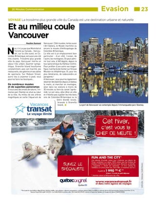 Evasion ■■■ 23

20 Minutes Communication

VOYAGE La troisième plus grande ville du Canada est une destination urbaine et naturelle

Pauline Dumont

N

on, il n’y a pas que Montréal et
Toronto au Canada… Vancouver, sur la côte ouest, en Colombie-Britannique, est aussi une cité
très vivante. Troisième plus grande
ville du pays, Vancouver mérite un
séjour très urbain. Quartier sympathique, Granville Island bouillonne
constamment, avec son marché, ses
restaurants, ses galeries et ses salles
de spectacle. Sur Robson Street,
autre lieu à arpenter à pied, vous
pourrez faire les boutiques…

De nombreux musées
et de superbes panoramas

Si vous avez des envies de nature, l’immense parc Stanley se situe au cœur
de la ville. Au milieu de ses arbres
magnifiques se cache l’Aquarium de

Vancouver. Côté musées, tentez aussi
l’Art Gallery, le Musée maritime ou
encore le musée d’Anthropologie de
Colombie-Britannique.
La ville est à un emplacement bien
particulier : d’un côté, l’océan, de
l’autre, les montagnes. On peut admirer tout cela, à 360 degrés, depuis la
tour panoramique du Harbour Centre.
Pour profiter d’une autre vue magnifique, il est facile de monter sur Grouse
Moutain en téléphérique. Et, pour les
plus téméraires, de redescendre en
parapente !
A Vancouver, vous pourrez également
observer des baleines depuis un bateau
le matin, et marcher en montagne,
skier dans les stations à moins de
30 minutes ou faire du canoë l’aprèsmidi. Le soir venu, allez dîner en ville
et n’hésitez pas à goûter les très bons
vins de Colombie-Britannique ou la
bière blonde locale,
brassée à Granville
Island… W

Superstock / Sipa

Et au milieu coule
Vancouver

Le port de Vancouver se contemple depuis l’immanquable parc Stanley.

 