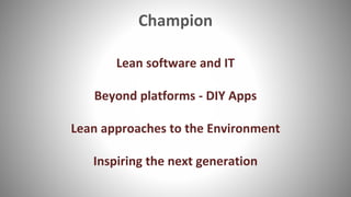Champion
Lean software and IT
Beyond platforms - DIY Apps
Lean approaches to the Environment
Inspiring the next generation