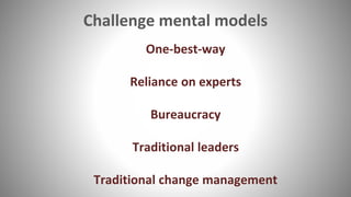 Challenge mental models
One-best-way
Reliance on experts
Bureaucracy
Traditional leaders
Traditional change management