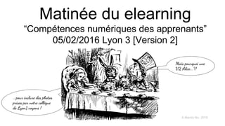 Matinée du elearning
“Compétences numériques des apprenants”
05/02/2016 Lyon 3 [Version 2]
A Marois fév. 2016
Mais pourquoi une
V2 Alice...?!
...pour inclure des photos
prises par notre collègue
de Lyon1 voyons !
 