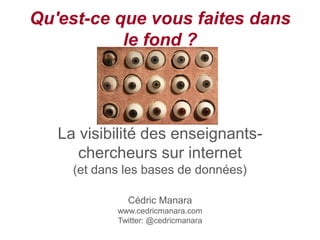 Qu'est-ce que vous faites dans
           le fond ?




   La visibilité des enseignants-
      chercheurs sur internet
     (et dans les bases de données)

              Cédric Manara
            www.cedricmanara.com
            Twitter: @cedricmanara
 