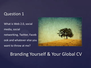 BrandingYourself & Your Global CVQuestion 1Whatis Web 2.0, social media, social networking, Twitter, Facebook and whateverelseyouwant to throwat me?