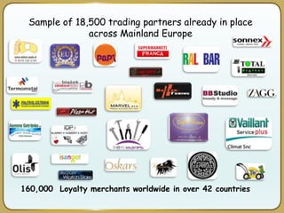 Sample of 18,500 trading partners already in place
across Mainland Europe
160,000 Loyalty merchants worldwide in over 42 countries
 