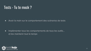 Tests - Tu te mock ?
● Avoir la main sur le comportement des scénarios de tests
● Implémenter tous les comportements de tous les outils…
et les maintenir tout le temps
17
 
