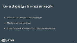 Lancer chaque type de service sur le poste
● Pouvoir lancer de vrais tests d’intégration
● Maintenir les versions à jour
● Il faut s’assurer à la main de l’état initial entre chaque test
18
 