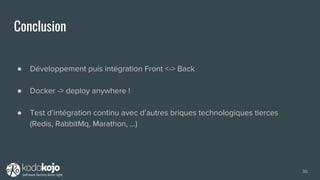Conclusion
● Développement puis intégration Front <-> Back
● Docker -> deploy anywhere !
● Test d’intégration continu avec d’autres briques technologiques tierces
(Redis, RabbitMq, Marathon, …)
30
 