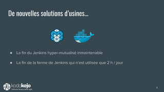 De nouvelles solutions d’usines...
● La fin du Jenkins hyper-mutualisé inmaintenable
● La fin de la ferme de Jenkins qui n’est utilisée que 2 h / jour
8
 