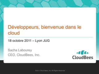 Développeurs, bienvenue dans le
cloud
18 octobre 2011 – Lyon JUG

Sacha Labourey
CEO, CloudBees, Inc.



                 ©2011 Cloud Bees, Inc. All Rights Reserved
 