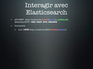 Interagir avec
              Elasticsearch
•   API REST : http://host:port/[index]/[type]/[_action/id]
    Méthodes HTTP : GET, POST, PUT, DELETE

•   Documents

    •   curl -XPUT http://localhost:9200/twitter/tweet/1
 