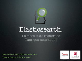 Elasticsearch.
                     Le moteur de recherche
                      élastique pour tous !



David Pilato, IDEO Technologies, Paris
Tanguy Leroux, ZENIKA, Lyon
 