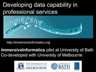 Developing data capability in
professional services
http://immersiveinformatics.org/
ImmersiveInformatics pilot at University of Bath
Co-developed with University of Melbourne
 