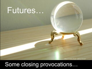 Futures…
Photo Credits:Flickr solfrost ChrisK
Some closing provocations…
 