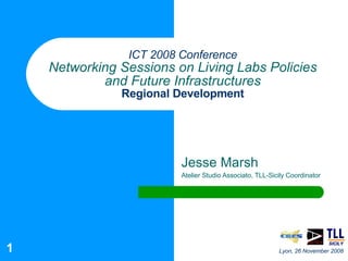 ICT 2008 Conference Networking Sessions on Living Labs Policies and Future Infrastructures Regional Development Jesse Marsh Atelier Studio Associato, TLL-Sicily Coordinator Lyon, 26 November 2008 