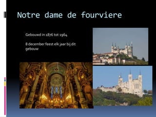 Notre dame de fourviere
Gebouwd in 1876 tot 1964
8 december feest elk jaar bij dit
gebouw
 