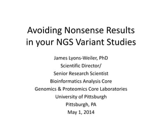Avoiding Nonsense Results 
in your NGS Variant Studies 
James Lyons-Weiler, PhD 
Scientific Director/ 
Senior Research Scientist 
Bioinformatics Analysis Core 
Genomics & Proteomics Core Laboratories 
University of Pittsburgh 
Pittsburgh, PA 
May 1, 2014 
 