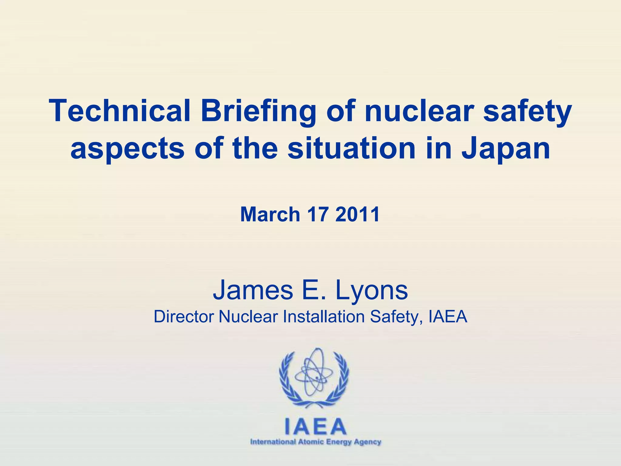 Technical Briefing of nuclear safety aspects of the situation in JapanMarch 17 2011James E. LyonsDirector Nuclear Installation Safety, IAEA