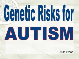 Genetic Risks for  AUTISM By Jo Lyons 