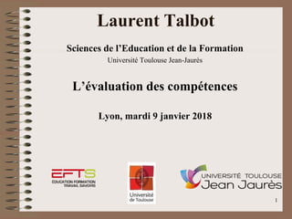1
Laurent Talbot
Sciences de l’Education et de la Formation
Université Toulouse Jean-Jaurès
L’évaluation des compétences
Lyon, mardi 9 janvier 2018
 