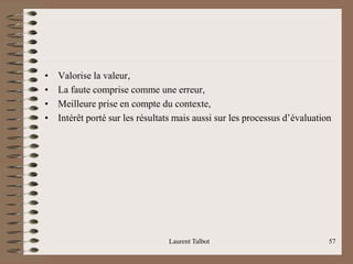 • Valorise la valeur,
• La faute comprise comme une erreur,
• Meilleure prise en compte du contexte,
• Intérêt porté sur les résultats mais aussi sur les processus d’évaluation
Laurent Talbot 57
 