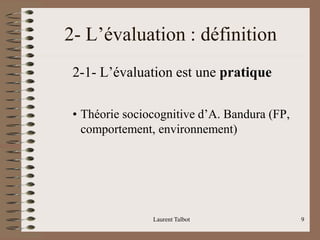 2- L’évaluation : définition
2-1- L’évaluation est une pratique
• Théorie sociocognitive d’A. Bandura (FP,
comportement, environnement)
Laurent Talbot 9
 