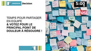 TEMPS POUR PARTAGER
EN EQUIPE
& VOTEZ POUR LE
PRINCIPAL POINT DE
DOULEUR À RÉSOUDRE !
IMMERSION Decision
 