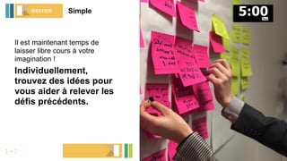 Il est maintenant temps de
laisser libre cours à votre
imagination !
Individuellement,
trouvez des idées pour
vous aider à relever les
défis précédents.
SimpleIDEATION
: - :
1 idée = 1 post-it
 