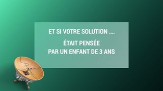 ET SI VOTRE SOLUTION ….
ÉTAIT PENSÉE  
PAR UN ENFANT DE 3 ANS
 