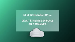 ET SI VOTRE SOLUTION ….
DEVAIT ÊTRE MISE EN PLACE  
EN 2 SEMAINES
 