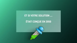 ET SI VOTRE SOLUTION ….
ÉTAIT CONÇUE EN 2050
 