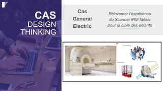 CAS
DESIGN
THINKING
Cas
General
Electric
Réinventer l’expérience  
du Scanner IRM Idéale  
pour la cible des enfants
 