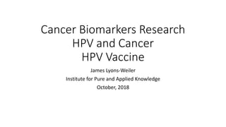 Cancer Biomarkers Research
HPV and Cancer
HPV Vaccine
James Lyons-Weiler
Institute for Pure and Applied Knowledge
October, 2018
 