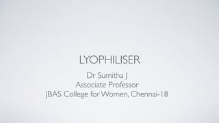 LYOPHILISER
Dr Sumitha
J

Associate Professo
r

JBAS College for Women, Chennai-18
 