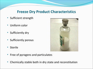 Freeze Dry Product Characteristics 
• Sufficient strength 
• Uniform color 
• Sufficiently dry 
• Sufficiently porous 
• Sterile 
• Free of pyrogens and particulates 
• Chemically stable both in dry state and reconstitution 
 