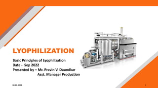 LYOPHILIZATION
Basic Principles of Lyophilization
Date - Sep 2022
Presented by – Mr. Pravin V. Daundkar
Asst. Manager Production
08-01-2023 1
 