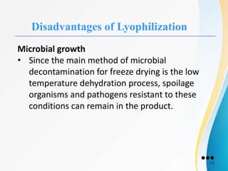 Disadvantages of Lyophilization
Microbial growth
• Since the main method of microbial
decontamination for freeze drying is the low
temperature dehydration process, spoilage
organisms and pathogens resistant to these
conditions can remain in the product.
●●●
14
 