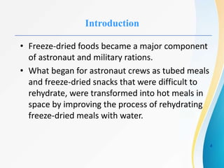 Introduction
• Freeze-dried foods became a major component
of astronaut and military rations.
• What began for astronaut crews as tubed meals
and freeze-dried snacks that were difficult to
rehydrate, were transformed into hot meals in
space by improving the process of rehydrating
freeze-dried meals with water.
4
 