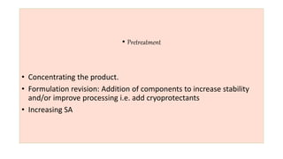 • Pretreatment
• Concentrating the product.
• Formulation revision: Addition of components to increase stability
and/or improve processing i.e. add cryoprotectants
• Increasing SA
 