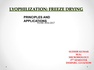 PRINCIPLES AND
APPLICATIONS
YEAR: 2016-2017
LYOPHILIZATION: FREEZE DRYING
SUDHIR KUMAR
M.Sc.
MICROBIOLOGY
3RD SEMESTER
DSMNRU, LUCKNOW
 