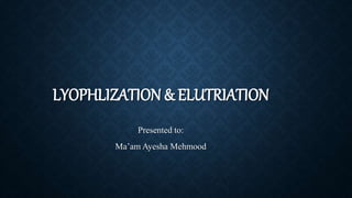 LYOPHLIZATION & ELUTRIATION
Presented to:
Ma’am Ayesha Mehmood
 