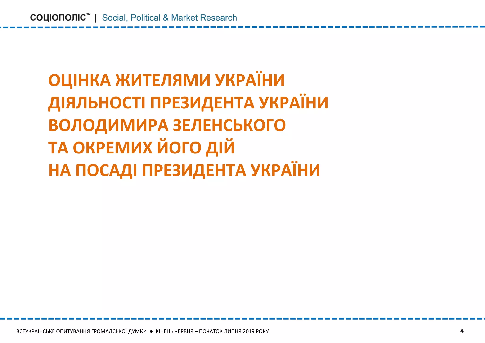 ВСЕУКРАЇНСЬКЕ ОПИТУВАННЯ ГРОМАДСЬКОЇ ДУМКИ ● КІНЕЦЬ ЧЕРВНЯ – ПОЧАТОК ЛИПНЯ 2019 РОКУ 4
ОЦІНКА ЖИТЕЛЯМИ УКРАЇНИ
ДІЯЛЬНОСТІ ПРЕЗИДЕНТА УКРАЇНИ
ВОЛОДИМИРА ЗЕЛЕНСЬКОГО
ТА ОКРЕМИХ ЙОГО ДІЙ
НА ПОСАДІ ПРЕЗИДЕНТА УКРАЇНИ
 