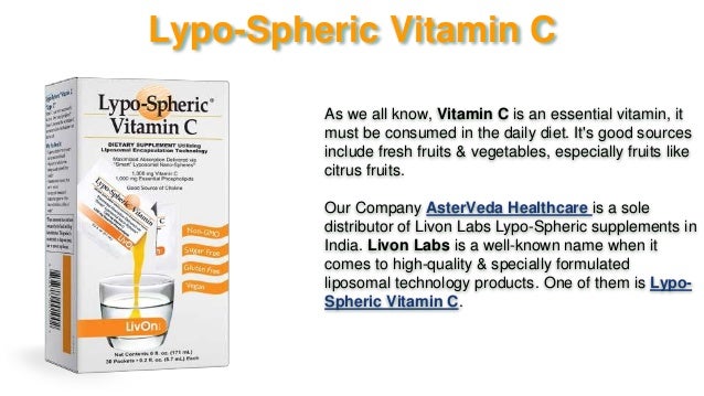 Lypo-Spheric Vitamin C
As we all know, Vitamin C is an essential vitamin, it
must be consumed in the daily diet. It's good sources
include fresh fruits & vegetables, especially fruits like
citrus fruits.
Our Company AsterVeda Healthcare is a sole
distributor of Livon Labs Lypo-Spheric supplements in
India. Livon Labs is a well-known name when it
comes to high-quality & specially formulated
liposomal technology products. One of them is Lypo-
Spheric Vitamin C.
 