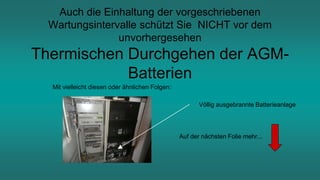 Auch die Einhaltung der vorgeschriebenen
Wartungsintervalle schützt Sie NICHT vor dem
unvorhergesehen
Thermischen Durchgehen der AGM-
Batterien
Mit vielleicht diesen oder ähnlichen Folgen:
Völlig ausgebrannte Batterieanlage
Auf der nächsten Folie mehr...
 