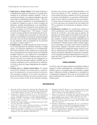 Revista Mexicana de Anestesiología
Carrillo-Esper R y cols. Saturación venosa central
170
medigraphic.com
1. Sepsis grave y choque séptico: En la sepsis la hipoxia y
la hipoperfusión tisular son frecuentes y el común deno-
minador de la disfunción orgánica múltiple. Como se
comentó previamente, un esquema terapéutico que tiene
como objetivo fundamental mantener SvcO2 > 70% dis-
minuye de manera significativa la morbimortalidad. En
el estudio de Varpula en el que se valoró el impacto de
diferentes variables hemodinámicas en la mortalidad a
30 días, se demostró que el mantener en las primeras seis
horas de su ingreso a la UTI una presión arterial media
por arriba de 65 mmHg, SvcO2 > 70%, lactato < 2 mmol/
l, eran los mejores predictores de disminución de la mor-
talidad. La campaña para incrementar la sobrevida en
sepsis ha recomendado la reanimación temprana dirigida
por metas como uno de los determinantes más importan-
tes que impactan sobre la mortalidad de los pacientes
con sepsis y choque séptico(11-15).
2. Cirugía mayor: La terapia dirigida por metas se ha usa-
do en el perioperatorio de enfermos sometidos a cirugía
mayor, con reducción significativa en la morbimortali-
dad. Pearse demostró en dos estudios que se puede apli-
car en el postoperatorio de cirugía mayor en la Unidad de
Cuidados Intensivos y que impacta en la mortalidad de
los enfermos. Se confirma la tendencia positiva del mo-
nitoreo con SvcO2 en el manejo de este subgrupo de en-
fermos, a diferencia del gasto cardíaco y del DO2 que no
tuvieron correlación con la evolución de los enfermos.
La SvcO2 es factor de riesgo independiente de complica-
ciones(16-19).
3. Trauma grave y choque hemorrágico: El manejo
inicial de los enfermos con trauma grave y hemorra-
gia es la reanimación y en caso necesario la interven-
ción quirúrgica temprana. Si las metas de manejo se
basan en la presión arterial, frecuencia cardíaca y pre-
sión venosa central, el 50% de los enfermos reanima-
dos bajo estos criterios estarán hipoperfundidos y con
SvcO2 por debajo de 70%. Aunque al momento no
existe estudio que haya validado a la SvcO2 para guiar
el manejo hemodinámico en pacientes politraumati-
zados existe evidencia científica de que este paráme-
tro llena todas las expectativas para orientar el mane-
jo. En los pacientes con trauma SvcO2 por debajo del
65% es predictor de transfusión de paquete eritroci-
tario(20,21).
4. Insuficiencia cardíaca: En insuficiencia cardíaca la
SvcO2 correlaciona con el estado hemodinámico, es pre-
dictora de evolución y sirve para guiar el manejo. En
pacientes con infarto agudo de miocardio SvcO2 por de-
bajo del 60% correlaciona con choque cardiogénico. En
paro cardíaco y durante reanimación cardiopulmonar la
SvcO2 es útil para validar la efectividad de las maniobras
de reanimación. Durante el paro cardíaco el flujo sanguí-
neo se interrumpe y la sangre venosa central se desatura
masivamente, llegando a presentar valores menores de
20%, la maniobra de compresión torácica efectiva se tra-
duce en saturaciones que rebasan el 40%, cuando se res-
taura la circulación espontánea la saturación se normali-
za. En el período post-parocardiorrespiratorio SvcO2 por
arriba del 80% es predictor de fase hipermetabólica y
mal pronóstico(22-26).
CONCLUSIONES
La SvcO2 valora de manera indirecta la perfusión tisular al
integrar el estado cardiopulmonar y hemodinámico de los
enfermos graves y de aquellos que son sometidos a cirugía
mayor. Además de orientar al diagnóstico es invaluable en
el seguimiento terapéutico. Por lo que se recomienda como
parte fundamental del monitoreo en el perioperatorio del
enfermo grave.
REFERENCIAS
1. Peters SG, Afessa B, Decker PA, Schroeder DR, Offord KP, Scott
JP. Increased risk associated with pulmonary artery catheterization
in the medical intensive care unit. J Crit Care 2003;18:166-171.
2. Connors AF Jr, Speroff T, Dawson NV, et al. The effectiveness
of right heart catheterization in the initial care of critically ill
patients. SUPPORT Investigators. JAMA 1996;276:889-897.
3. Reinhart K, Bloos F. The value of venous oximetry. Curr Opin
Crit Care 2005;11:259-263.
4. Edwards JD. Oxygen transport in cardiogenic and septic shock.
Crit Care Med 1991;19:658-663
5. Vesely TM. Central venous catheter tip position: a continuing
controversy. J Vasc Interv Radiol 2003;14:527-534.
6. Reinhart K, Kersting T, Fohring U, et al. Can central-venous
replace mixedvenous oxygen saturation measurements during
anesthesia? Adv Exp Med Biol 1986;200:67-72.
7. Reinhart K, Kuhn HJ, Hartog C, et al. Continuous central venous
and pulmonary artery oxygen saturation monitoring in the criti-
cally ill. Intensive Care Med 2004;30:1572-1578.
8. Ronco JJ, Fenwick JC, Tweeddale MG. Identification of than
critical oxygen delivery for anaerobic metabolism in critically ill
septic and non septic humans. JAMA 1993;270:1724-1730.
9. Rivers E, Nguyen B, Havctad S, et al. Early goal therapy in the
treatment of severe sepsis and septic shock. N Engl J Med
2001;345:1368-1377.
10. Polonen P, Ruokonen E, Hippelainen M, et al. A prospective
randomized study of goal-oriented hemodynamic therapy in car-
diac surgical patients. Anesth Analg 2000;90:1052-1059.
11. Kremzar B, Spec-Marn A, Kompan L, et al. Normal values of
SvO2 as therapeutic goal in patients with multiple injuries. Inten-
sive Care Med 1997;23:65-70.
 