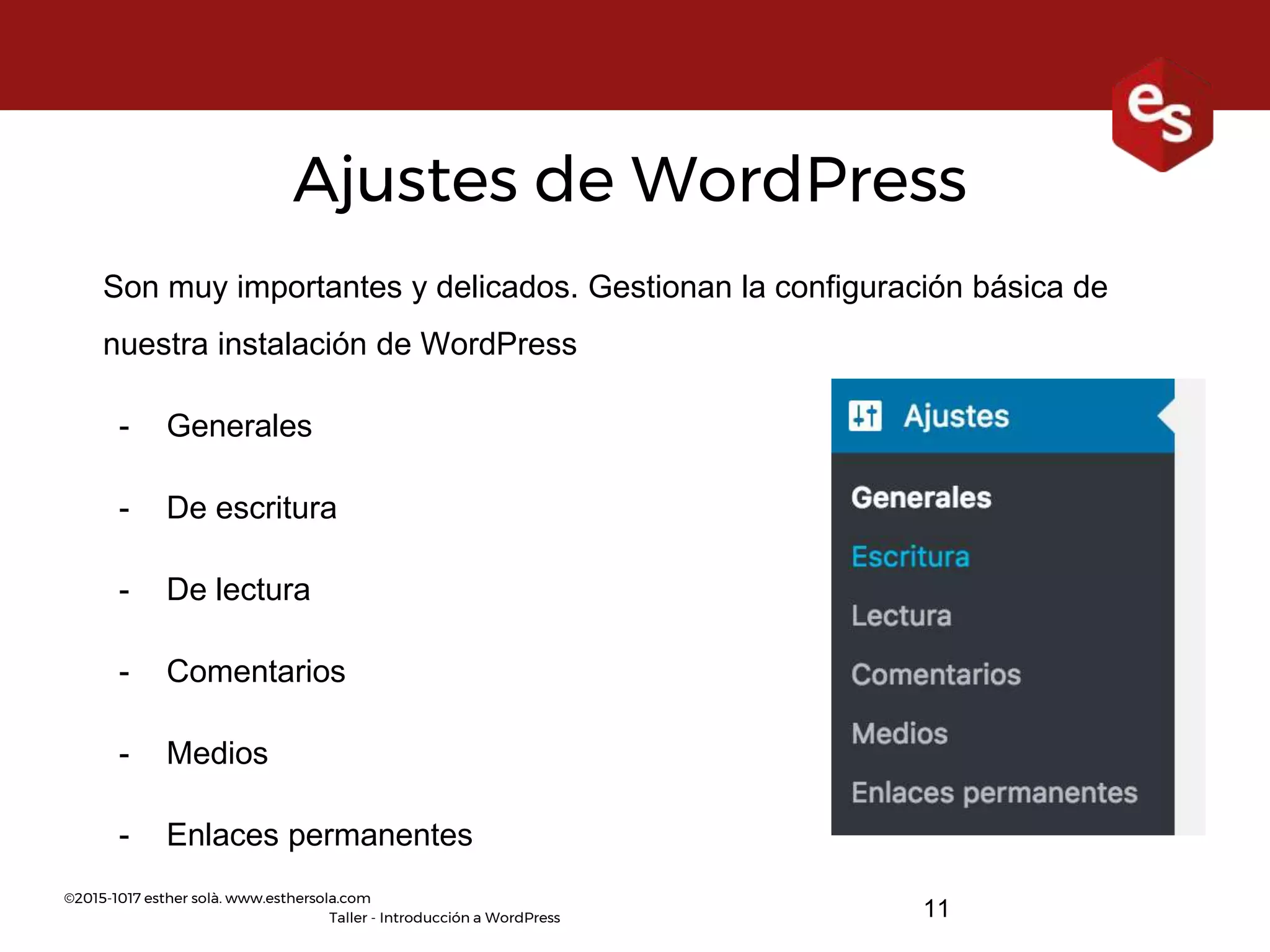 ©2015-1017 esther solà. www.esthersola.com
Taller - Introducción a WordPress
Ajustes de WordPress
Son muy importantes y delicados. Gestionan la configuración básica de
nuestra instalación de WordPress
- Generales
- De escritura
- De lectura
- Comentarios
- Medios
- Enlaces permanentes
11
 