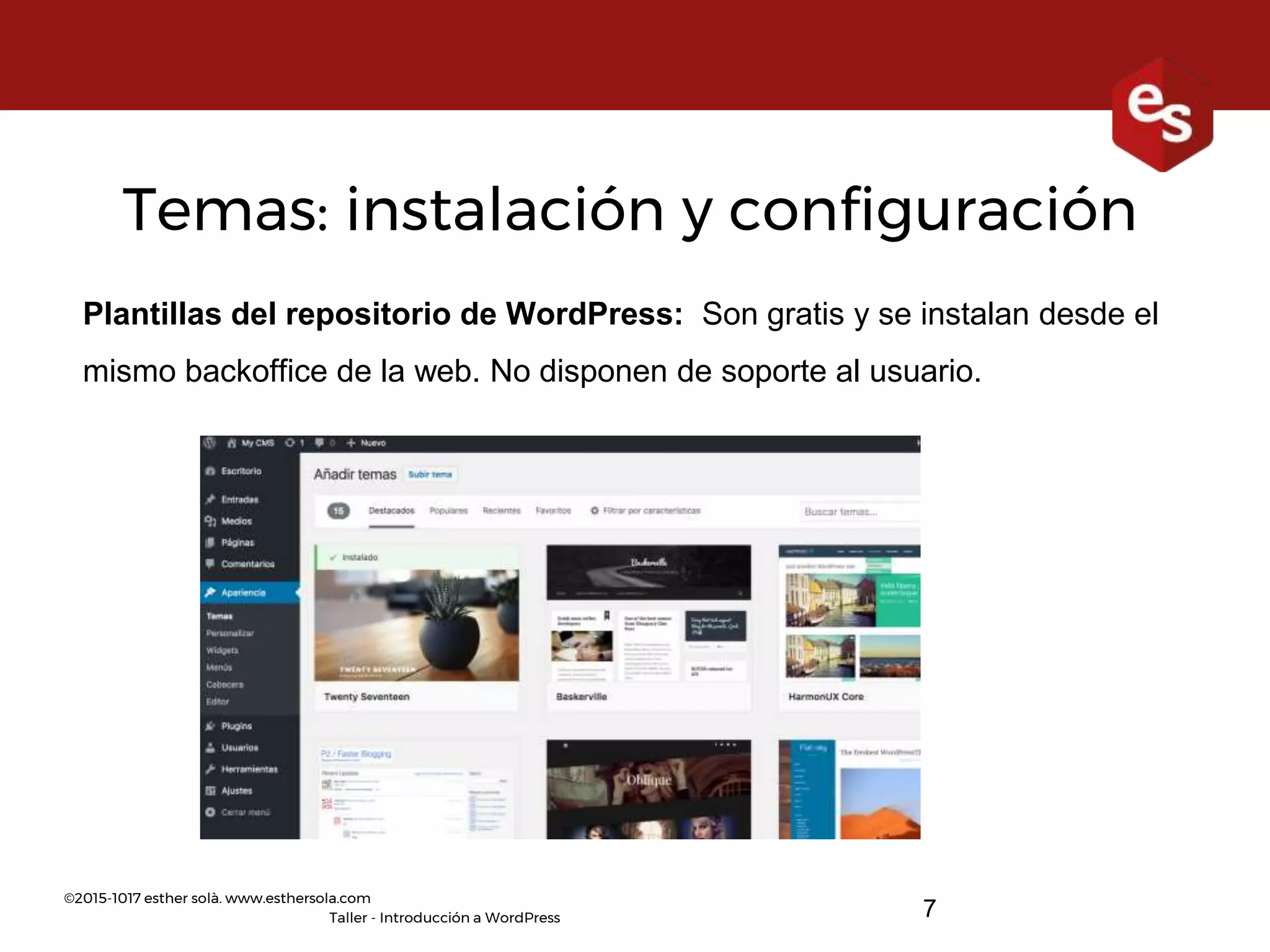 ©2015-1017 esther solà. www.esthersola.com
Taller - Introducción a WordPress
Temas: instalación y configuración
Plantillas del repositorio de WordPress: Son gratis y se instalan desde el
mismo backoffice de la web. No disponen de soporte al usuario.
7
 