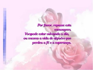 Por favor, repasse esta mensagem.   Você pode estar salvando o dia,   ou mesmo a vida de alguém que   perdeu a fé e a esperança. 